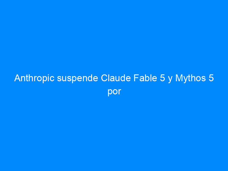 Anthropic suspende Claude Fable 5 y Mythos 5 por orden del Gobierno de Estados Unidos 1 Anthropic suspende Claude Fable 5 y Mythos 5 por orden del Gobierno de Estados Unidos