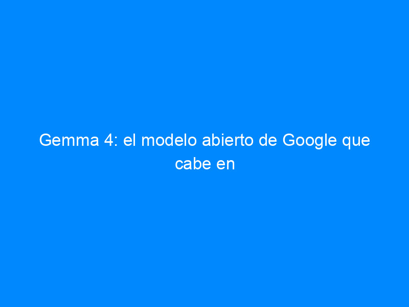 gemma 4 el modelo abierto de google que cabe en tu movil y razona como uno grande 4241 520ba